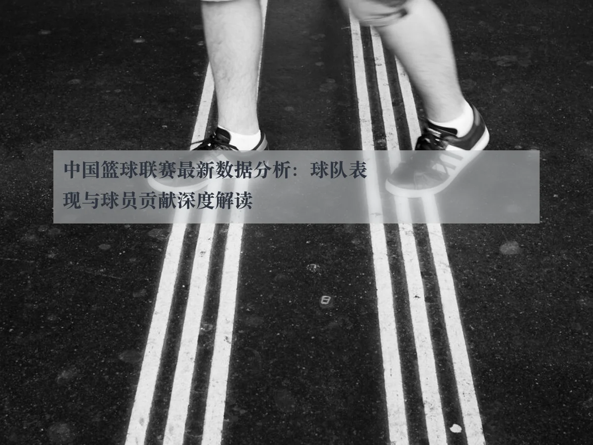 中国篮球联赛最新数据分析:球队表现与球员贡献深度解读